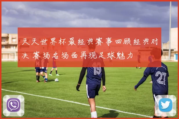 天天世界杯最经典赛事回顾经典对决 赛场名场面再现足球魅力