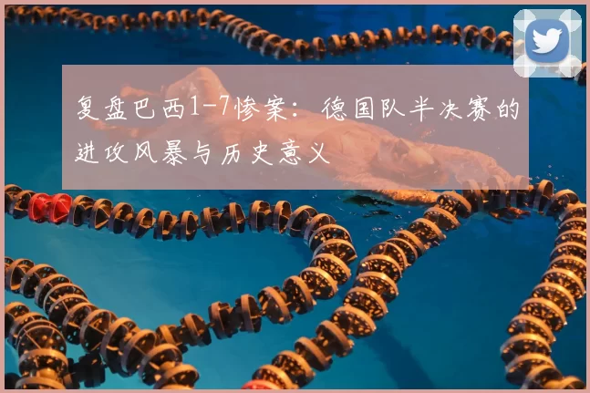 复盘巴西1-7惨案:德国队半决赛的进攻风暴与历史意义