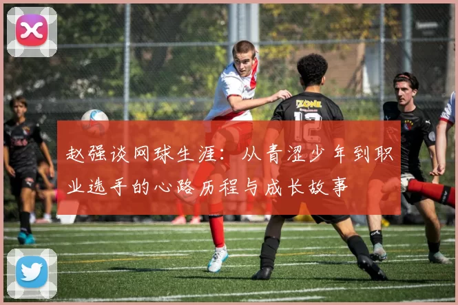 赵强谈网球生涯：从青涩少年到职业选手的心路历程与成长故事