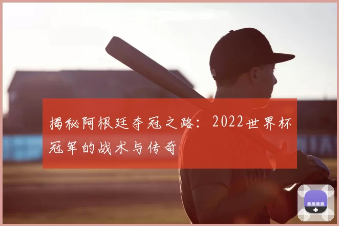 揭秘阿根廷夺冠之路：2022世界杯冠军的战术与传奇