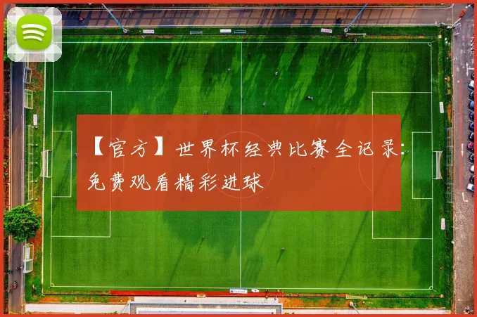 【官方】世界杯经典比赛全记录：免费观看精彩进球