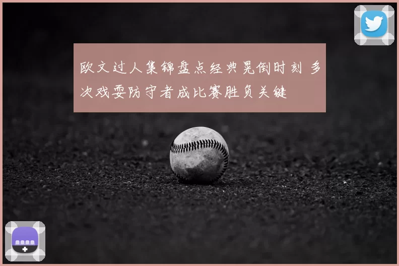 欧文过人集锦盘点经典晃倒时刻 多次戏耍防守者成比赛胜负关键