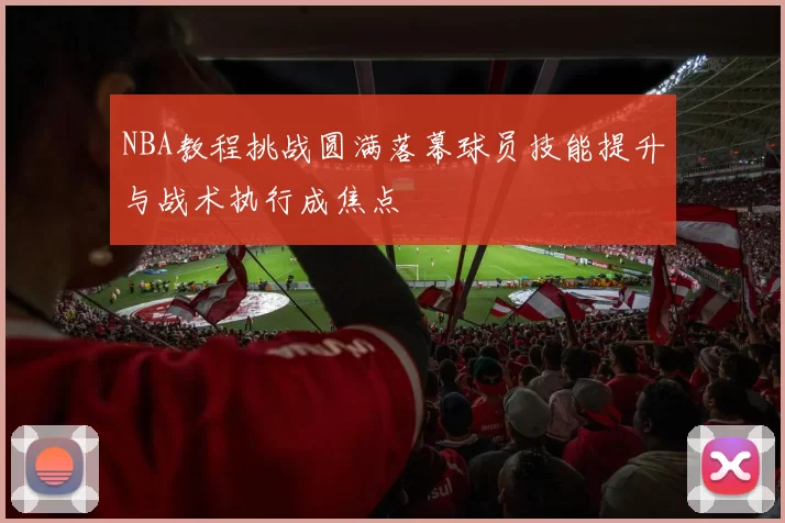 NBA教程挑战圆满落幕球员技能提升与战术执行成焦点