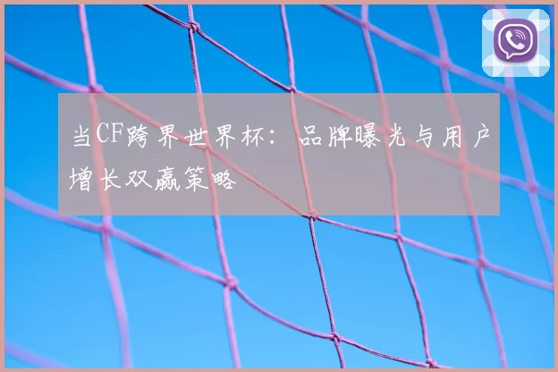 当CF跨界世界杯:品牌曝光与用户增长双赢策略