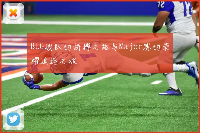 BLG战队的拼搏之路与Major赛的荣耀追逐之旅