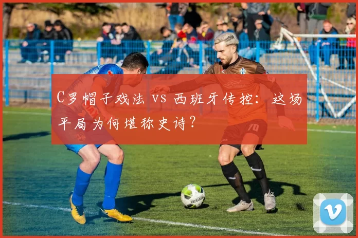 C罗帽子戏法 vs 西班牙传控:这场平局为何堪称史诗?