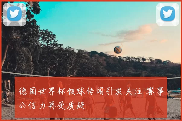 德国世界杯假球传闻引发关注 赛事公信力再受质疑