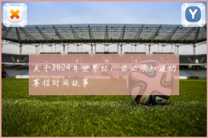 关于2024年世界杯,你必须知道的赛程时间故事