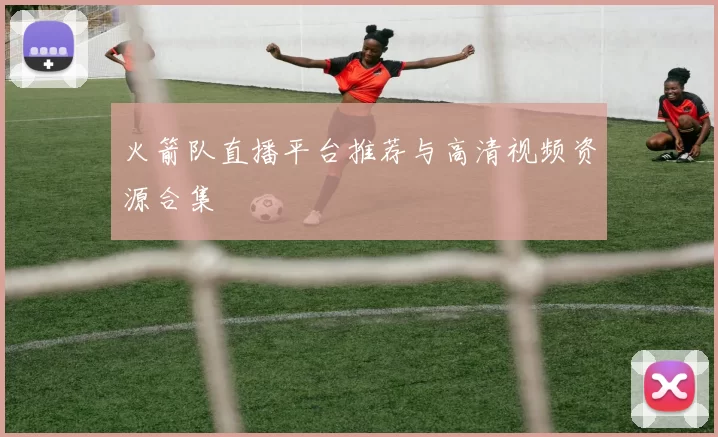 火箭队直播平台推荐与高清视频资源合集