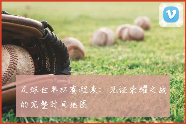 足球世界杯赛程表:见证荣耀之战的完整时间地图