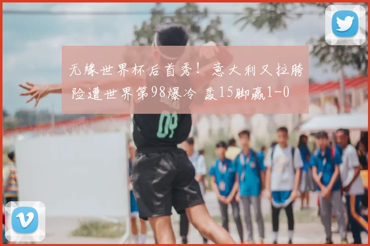 无缘世界杯后首秀!意大利又拉胯 险遭世界第98爆冷 轰15脚赢1-0