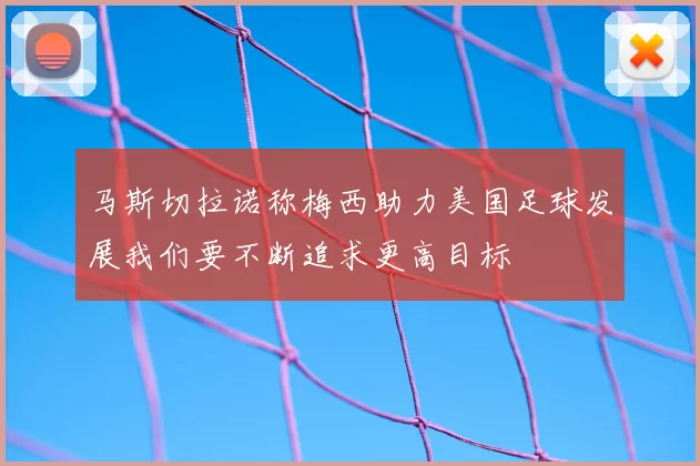 马斯切拉诺称梅西助力美国足球发展我们要不断追求更高目标
