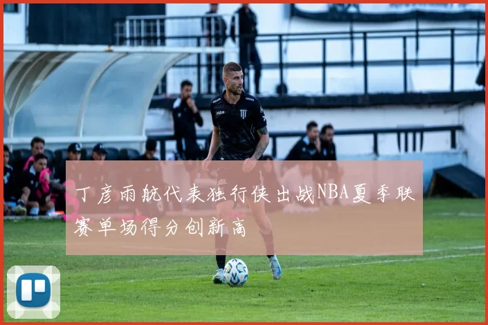 丁彦雨航代表独行侠出战NBA夏季联赛单场得分创新高