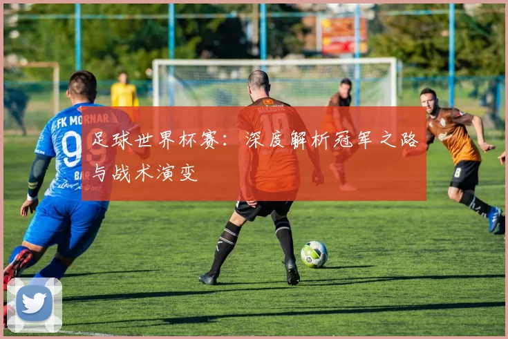 足球世界杯赛:深度解析冠军之路与战术演变
