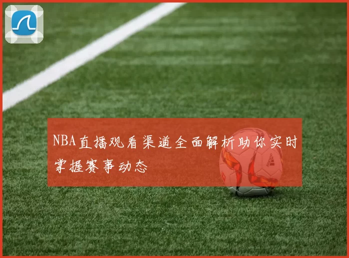 NBA直播观看渠道全面解析助你实时掌握赛事动态