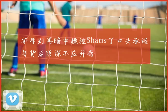 字母别再暗中操控Shams了口头承诺与背后阴谋不应并存