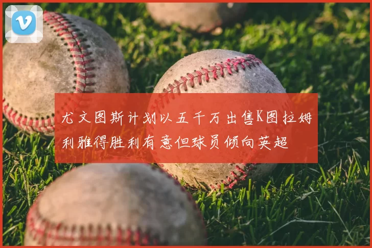 尤文图斯计划以五千万出售K图拉姆利雅得胜利有意但球员倾向英超