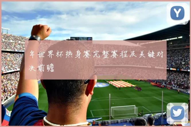 年世界杯热身赛完整赛程及关键对决前瞻
