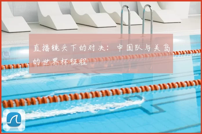 直播镜头下的对决:中国队与关岛的世界杯征程