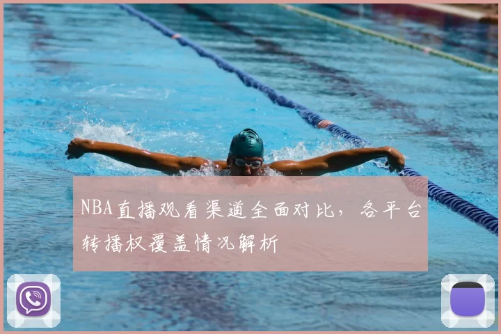 NBA直播观看渠道全面对比,各平台转播权覆盖情况解析