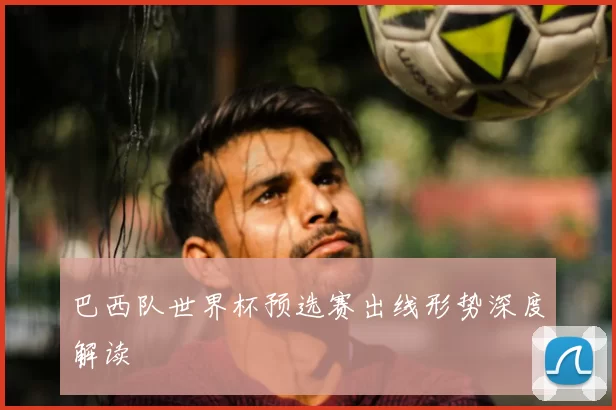 巴西队世界杯预选赛出线形势深度解读