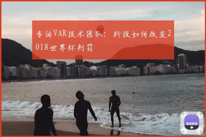 专访VAR技术团队:科技如何改变2018世界杯判罚