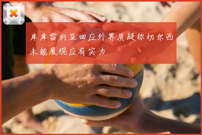 库库雷利亚回应外界质疑称切尔西未能展现应有实力