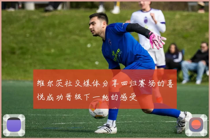 维尔茨社交媒体分享回归赛场的喜悦成功晋级下一轮的感受