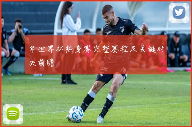 年世界杯热身赛完整赛程及关键对决前瞻