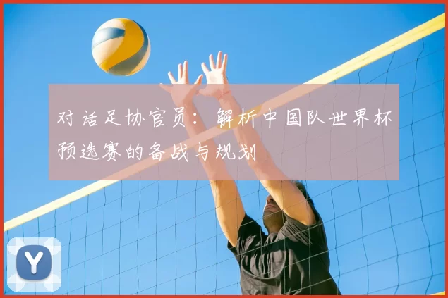 对话足协官员:解析中国队世界杯预选赛的备战与规划