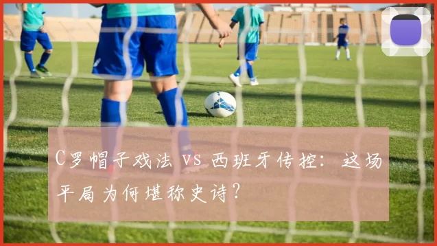 C罗帽子戏法 vs 西班牙传控：这场平局为何堪称史诗？