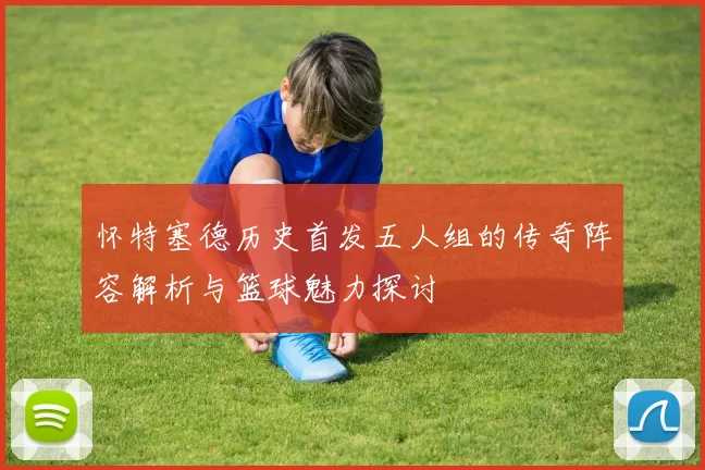 怀特塞德历史首发五人组的传奇阵容解析与篮球魅力探讨