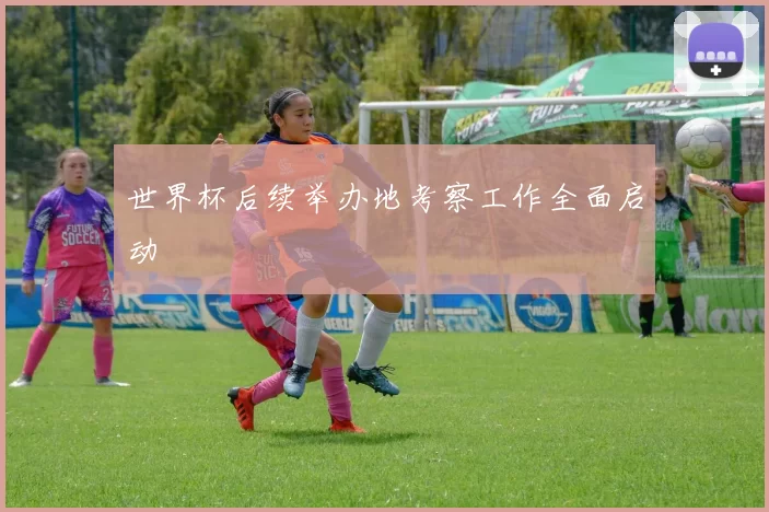 世界杯后续举办地考察工作全面启动