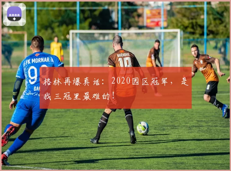 格林再爆真话:2020园区冠军,是我三冠里最难的!