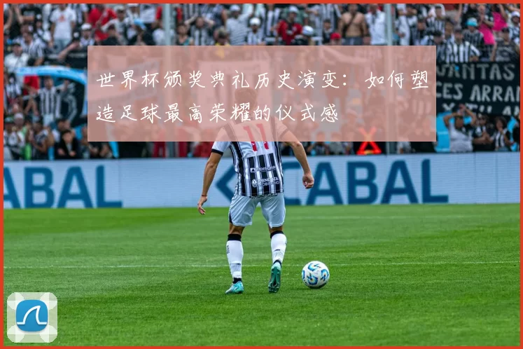 世界杯颁奖典礼历史演变:如何塑造足球最高荣耀的仪式感