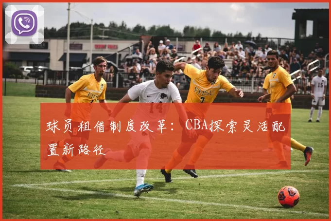 球员租借制度改革：CBA探索灵活配置新路径