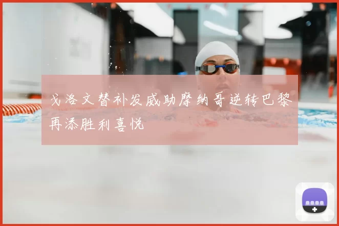 戈洛文替补发威助摩纳哥逆转巴黎再添胜利喜悦