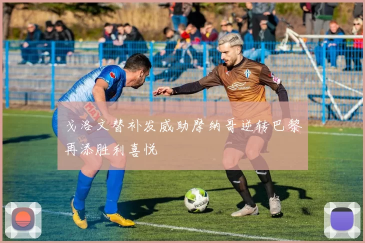 戈洛文替补发威助摩纳哥逆转巴黎再添胜利喜悦