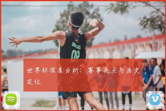 世界杯深度分析:赛事亮点与历史定位