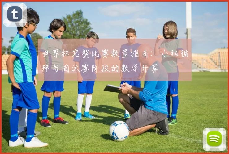 世界杯完整比赛数量指南：小组循环与淘汰赛阶段的数学计算