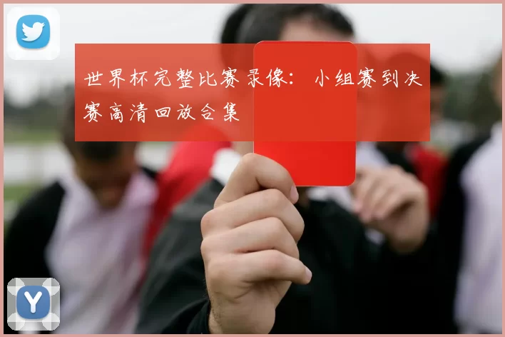 世界杯完整比赛录像:小组赛到决赛高清回放合集