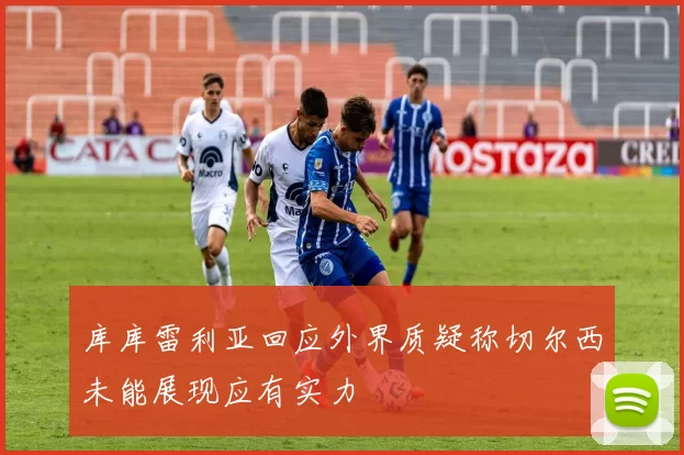 库库雷利亚回应外界质疑称切尔西未能展现应有实力