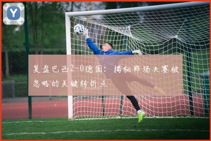 复盘巴西2-0德国：揭秘那场决赛被忽略的关键转折点