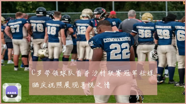 C罗带领球队首夺沙特联赛冠军社媒晒庆祝照展现喜悦之情