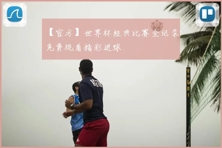 【官方】世界杯经典比赛全记录:免费观看精彩进球