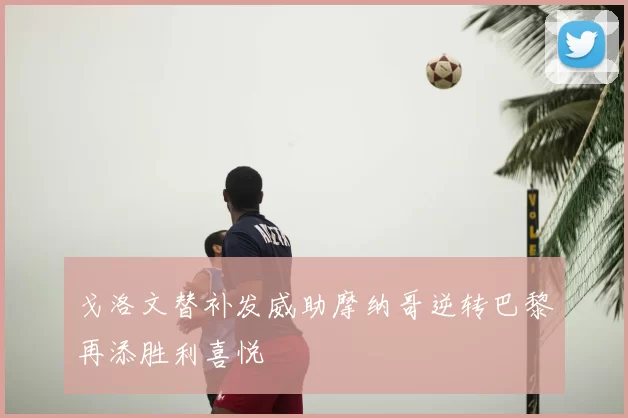 戈洛文替补发威助摩纳哥逆转巴黎再添胜利喜悦