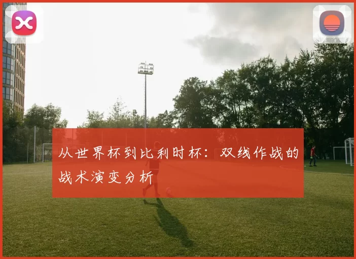 从世界杯到比利时杯:双线作战的战术演变分析