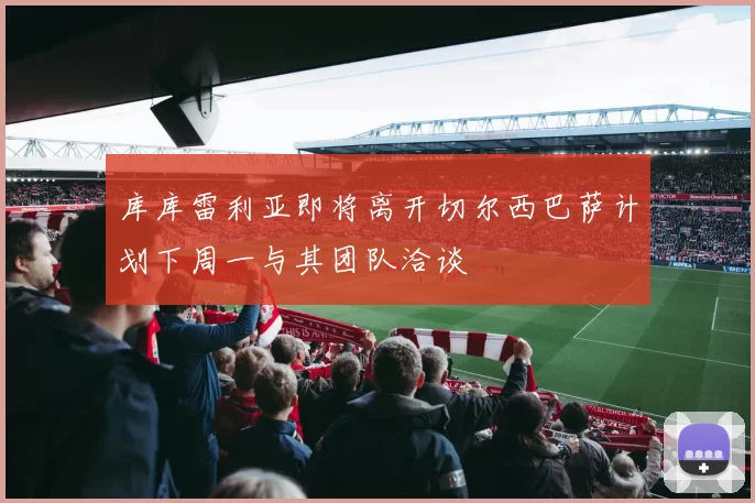 库库雷利亚即将离开切尔西巴萨计划下周一与其团队洽谈