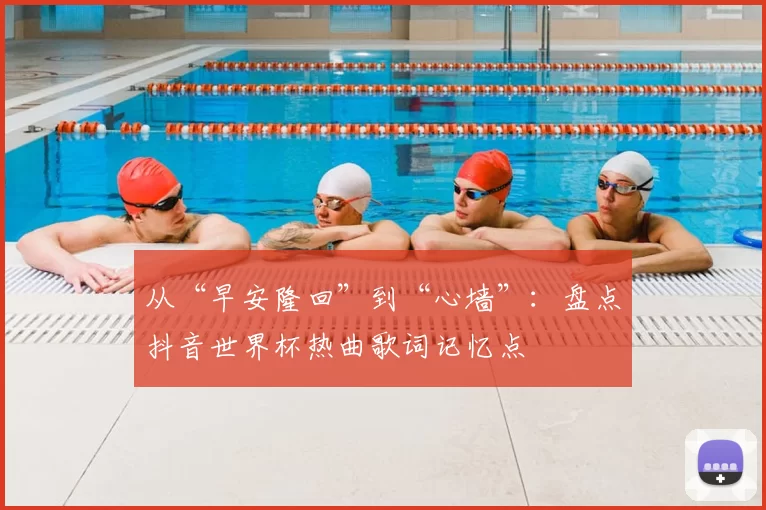 从“早安隆回”到“心墙”:盘点抖音世界杯热曲歌词记忆点