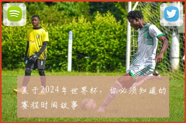 关于2024年世界杯,你必须知道的赛程时间故事